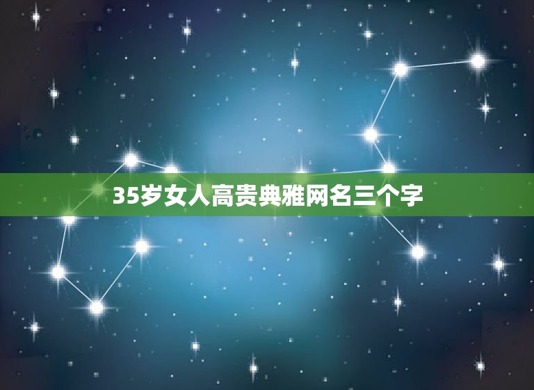 35岁女人高贵典雅网名三个字，35岁女人高贵典雅网名有什么？