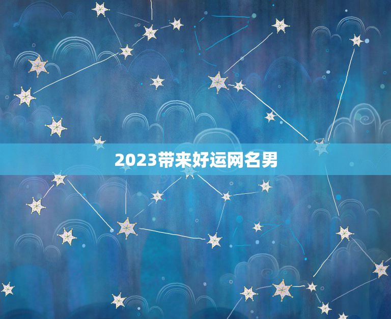 2023带来好运网名男，2023带来好运抖音网名