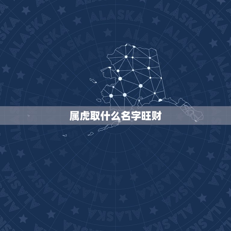 属虎取什么名字旺财，属虎起什么名字好 ？有懂五行的帮我回答一下，谢啦。