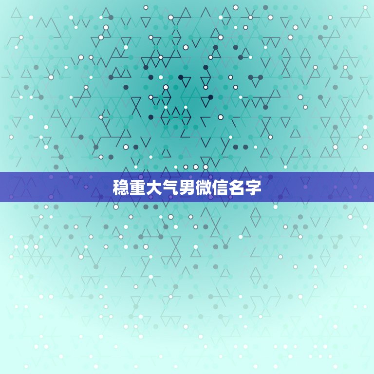 稳重大气男微信名字，男生微信昵称成熟稳重