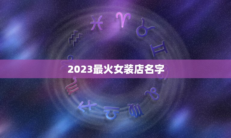 2023最火女装店名字，女装店名起个什么名字比较好？