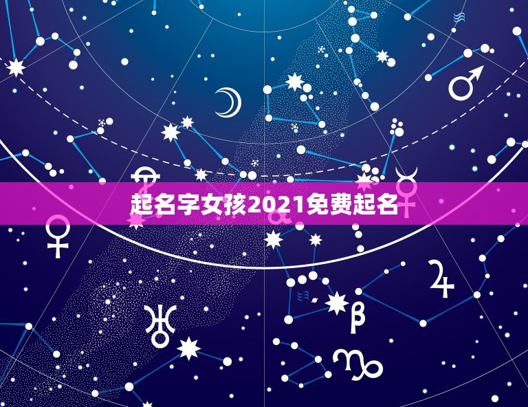 起名字女孩2021免费起名，免费起名字2021免费八字起名？