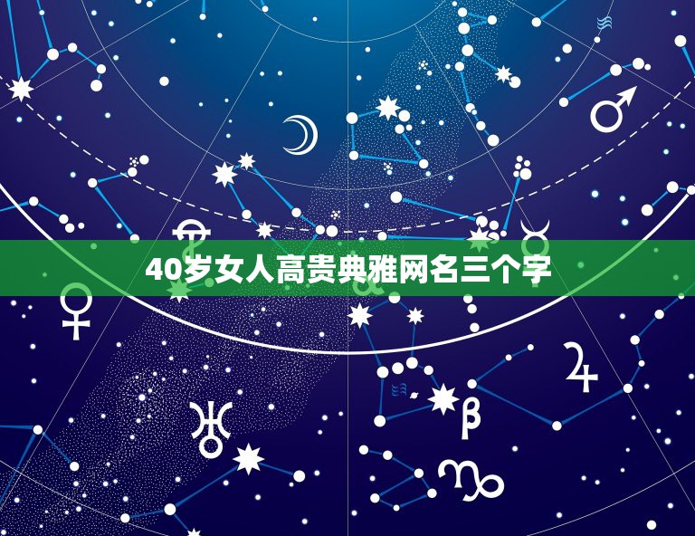 40岁女人高贵典雅网名三个字，适合四十岁女人的微信头像和网名都有那些