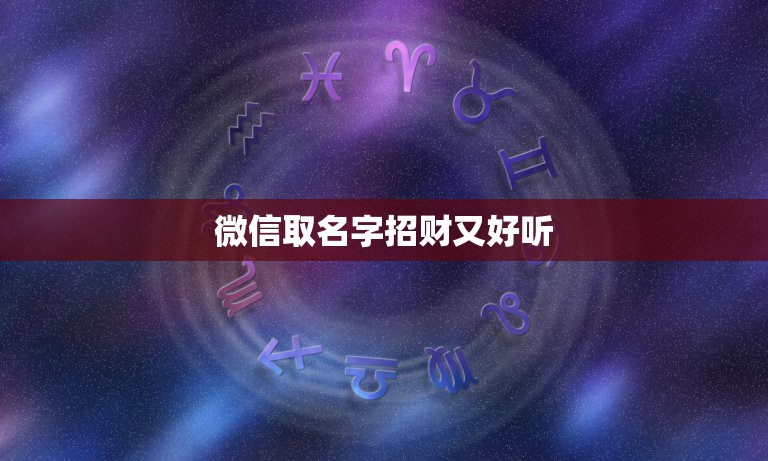 微信取名字招财又好听，微信取名字招财又好听的有哪些？