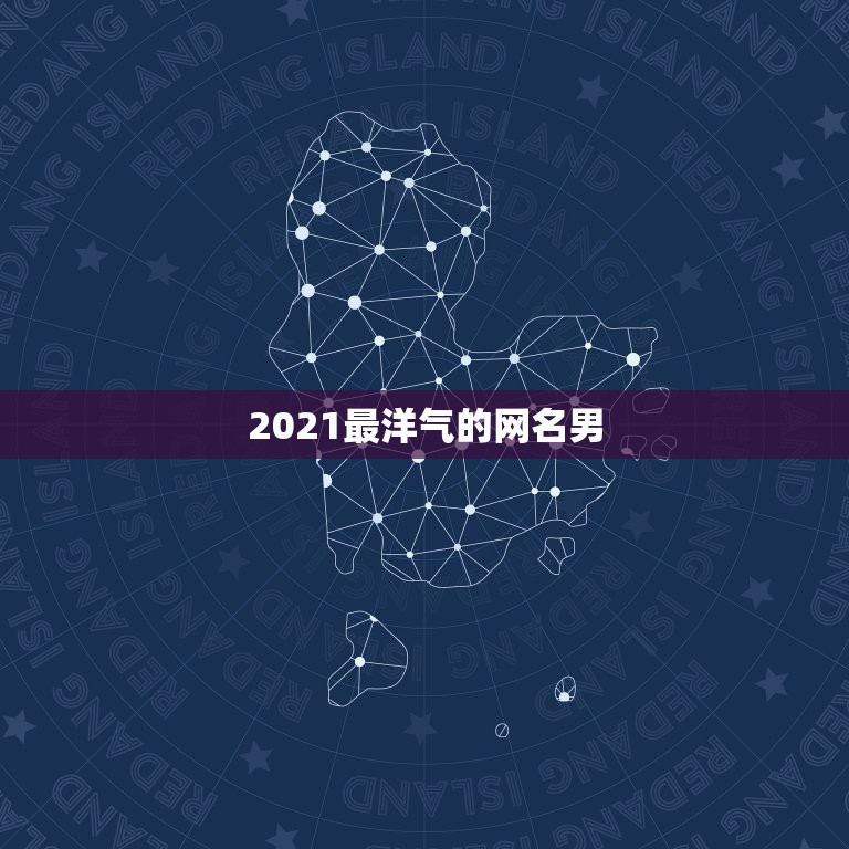 2021最洋气的网名男，2021微信男霸气昵称有哪些？