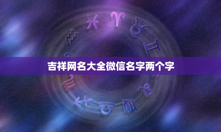 吉祥网名大全微信名字两个字，可以带来好运的微信名两个字