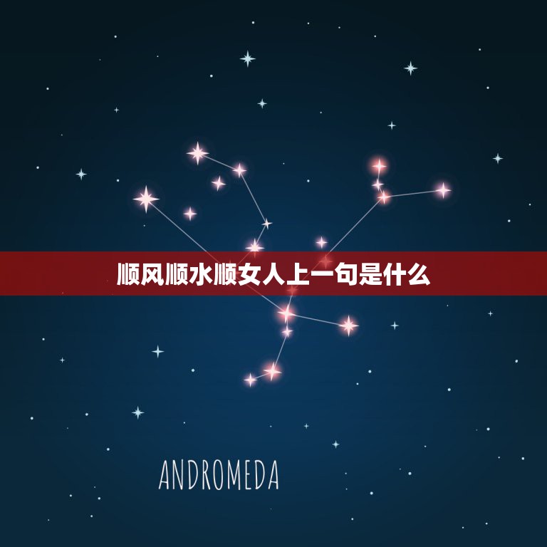 顺风顺水顺女人上一句是什么，顺风顺水顺人意下一句是什么顺风顺水的属意是