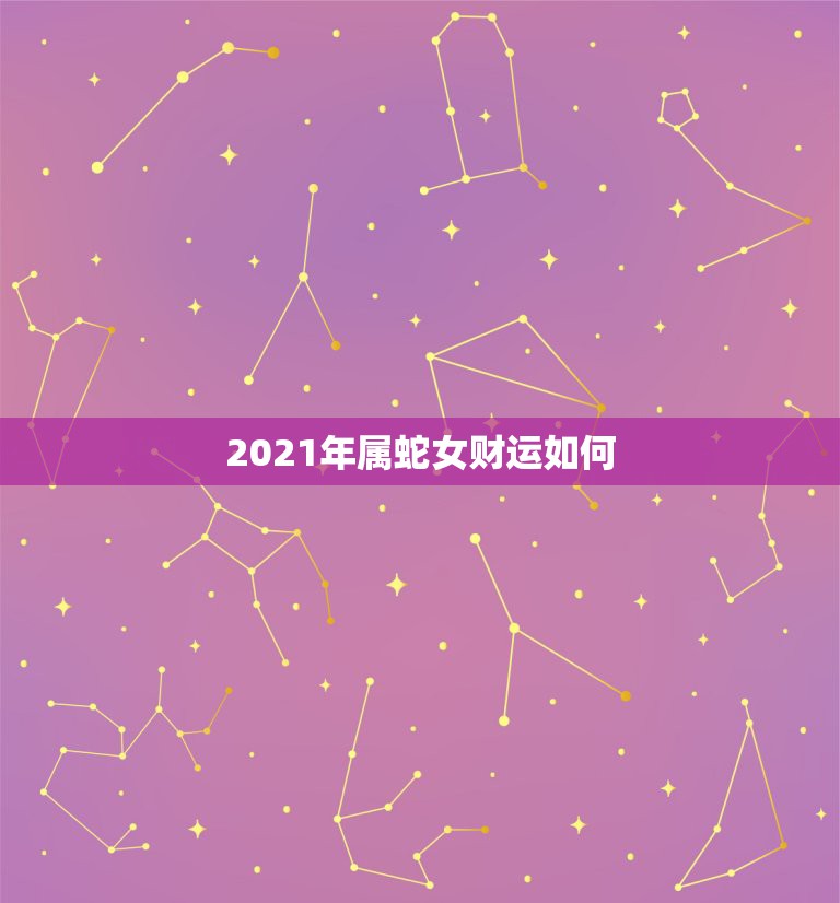 2021年属蛇女财运如何，属蛇女2021年的运势如何