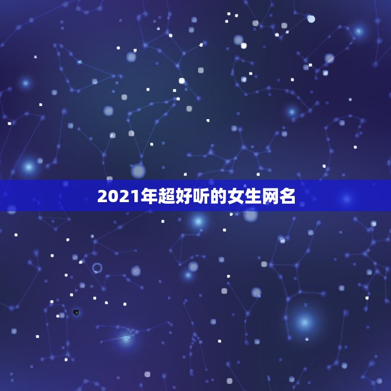 2021年超好听的女生网名，2021年微信昵称女霸气有哪些？