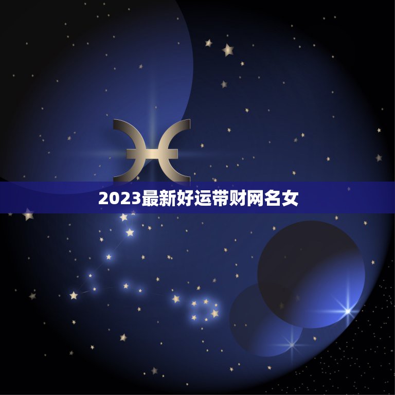 2023最新好运带财网名女，女人带来好运的微信网名是什么？