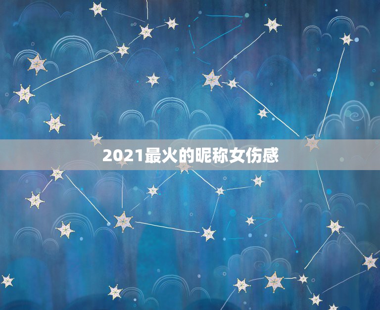 2021最火的昵称女伤感，2021最新伤感昵称