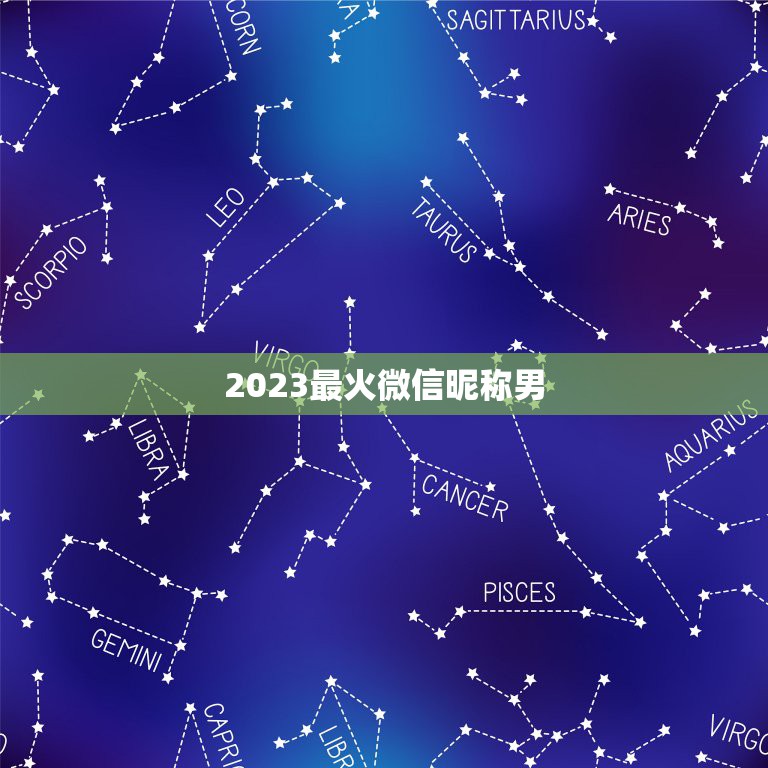 2023最火微信昵称男，微信呢昵称男生2023