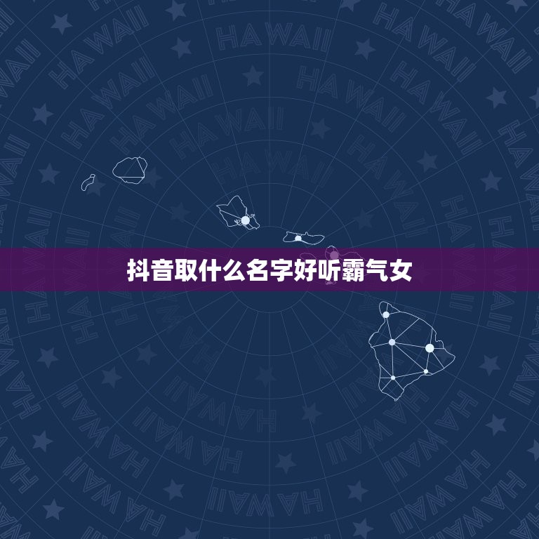 抖音取什么名字好听霸气女，抖音昵称取什么名字好 取一个好听的抖音昵称？