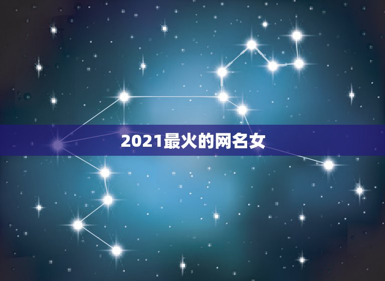 2021最火的网名女，2021年抖音火爆女生昵称有哪些？