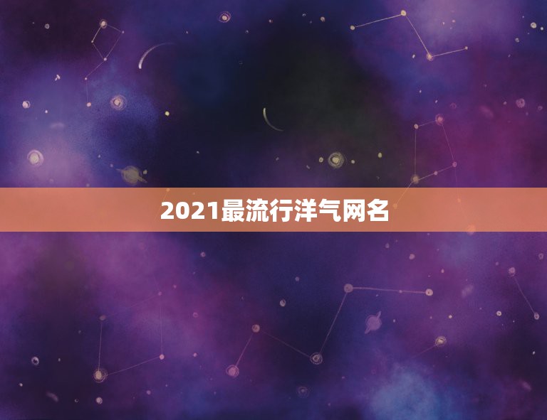 2021最流行洋气网名，2021最火的新网名有哪些？