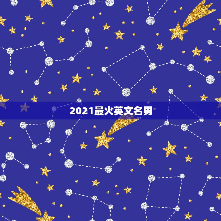 2021最火英文名男，男孩英文名2021