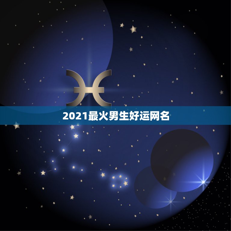 2021最火男生好运网名，适合2021年的男性用的网名有哪些？