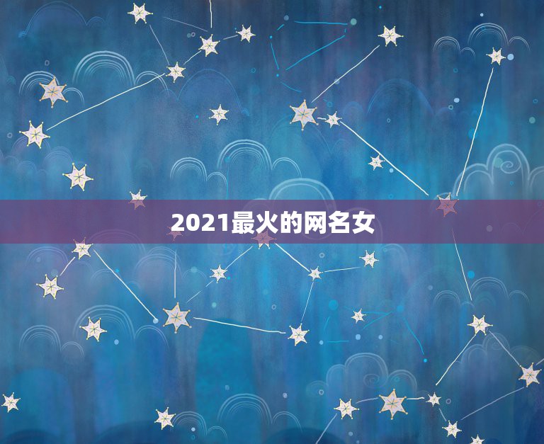 2021最火的网名女，2021年抖音火爆女生昵称有哪些？