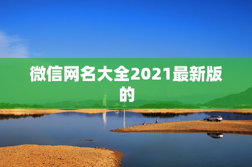 微信网名大全2021最新版的，微信名字微信昵称2021最新