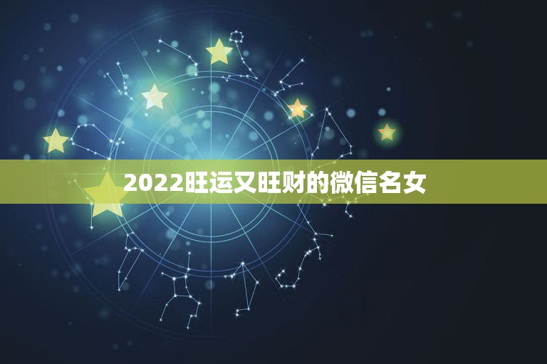 2022旺运又旺财的微信名女，2023年旺运微信女人名字