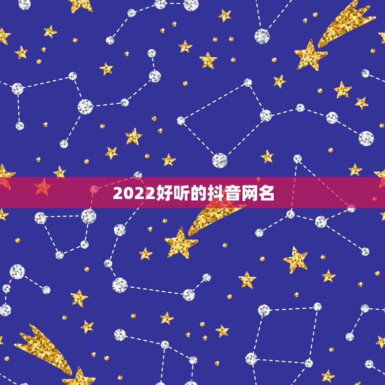 2022好听的抖音网名，2023年最新抖音网名我要个性网