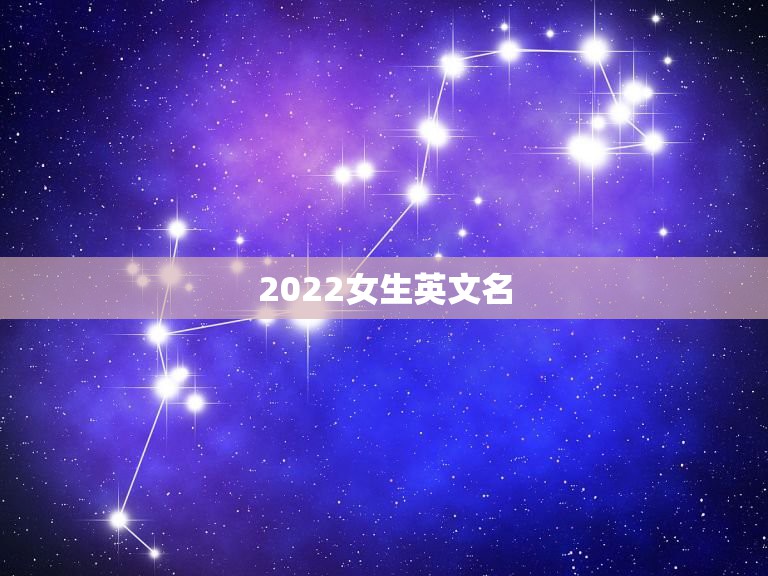 2022女生英文名，简短洋气的英文名女2023中国女孩