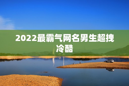 2022最霸气网名男生超拽冷酷，2023个性网名男生霸气冷酷