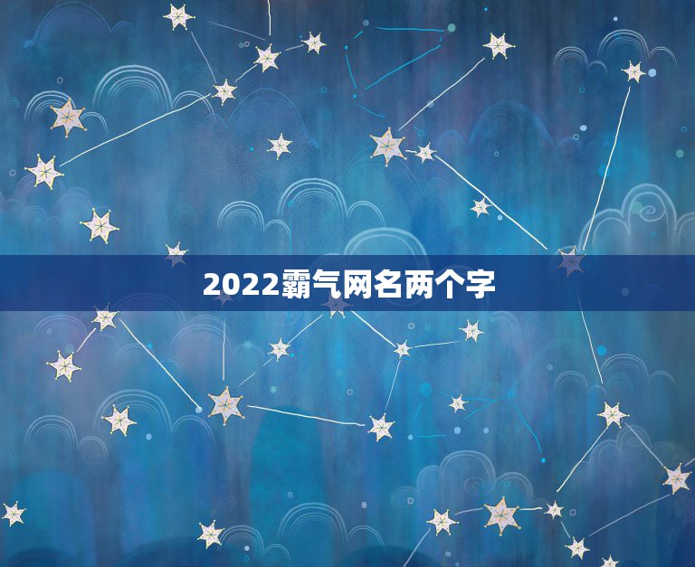 2022霸气网名两个字，2023更好听的网名两个字