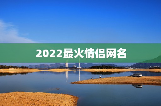 2022最火情侣网名，2023最火情侣网名游戏