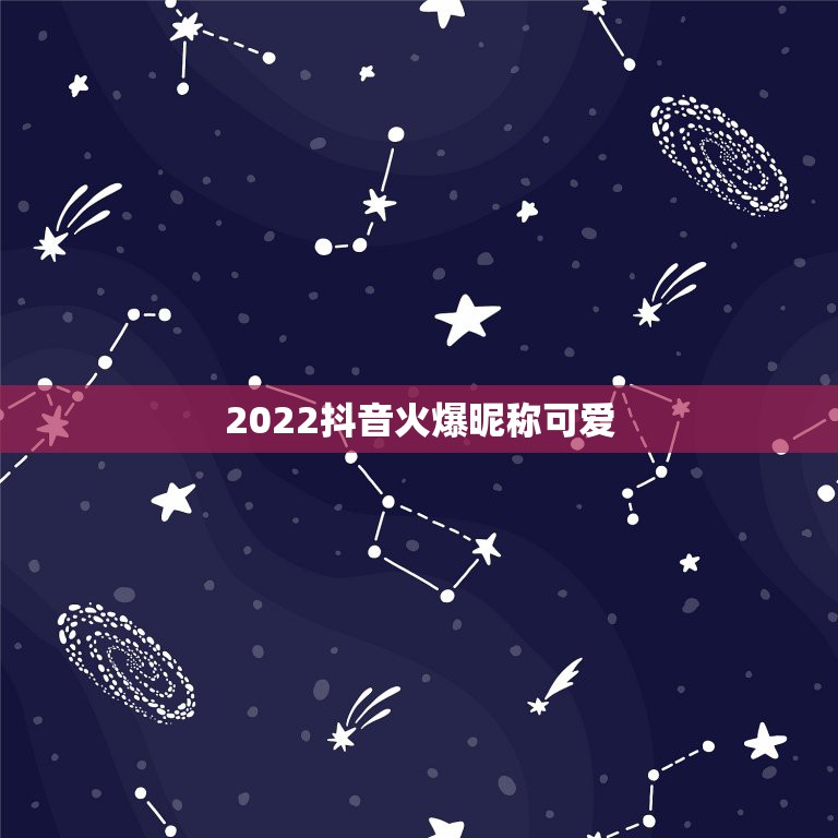 2022抖音火爆昵称可爱，2021抖音火爆昵称霸气