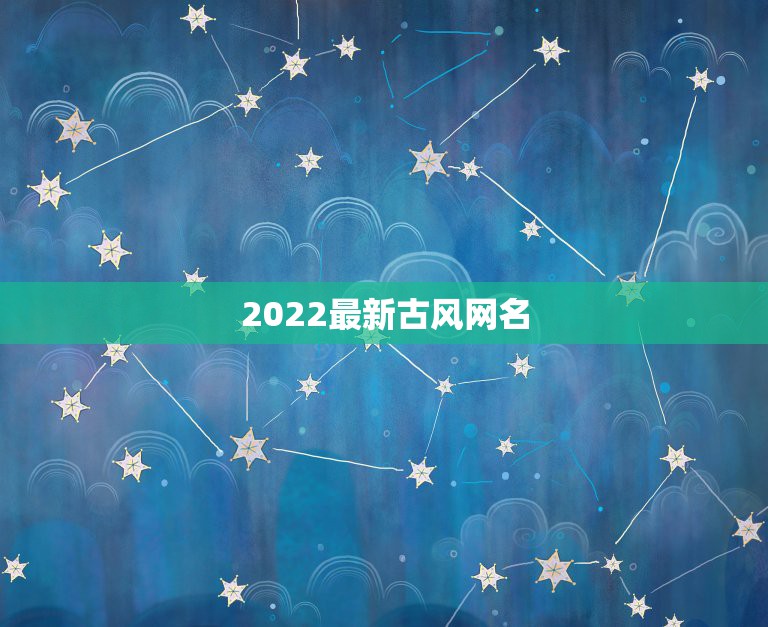 2022最新古风网名，2023最新昵称古风女生名四个字