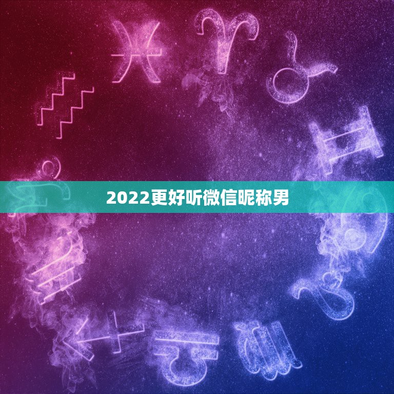 2022更好听微信昵称男，2023最新微信昵称大全男