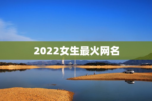 2022女生最火网名，2023网名最新版的女