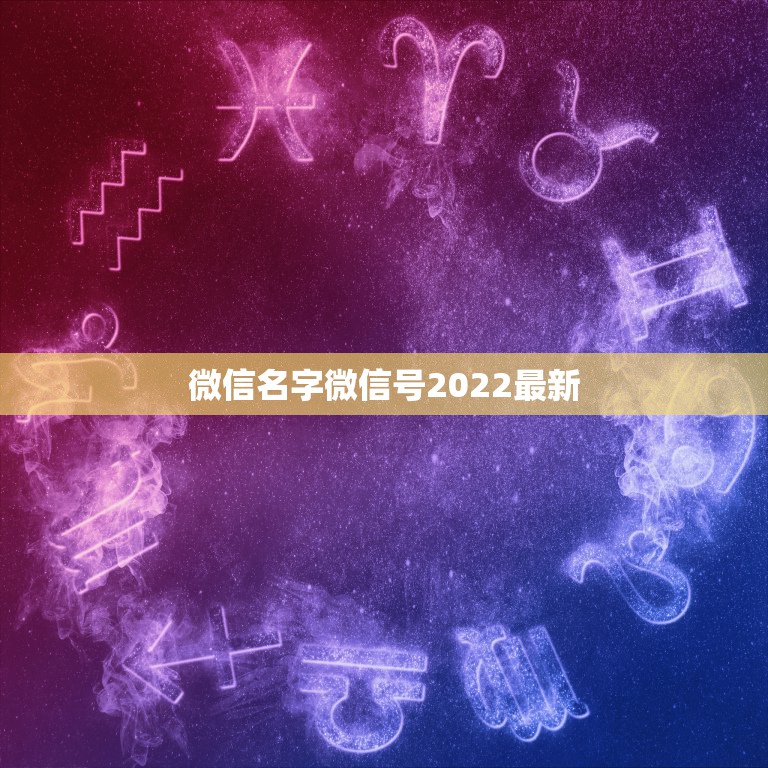 微信名字微信号2022最新，微信名字微信昵称2021最新个性