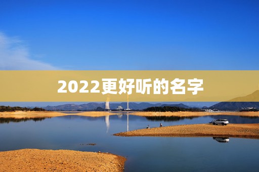 2022更好听的名字，2022女孩名字好听