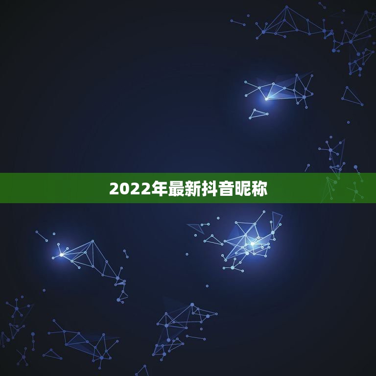 2022年最新抖音昵称，2023最新版抖音昵称大全