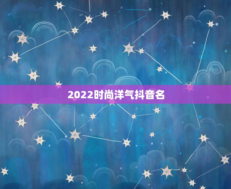 2022时尚洋气抖音名，2023抖音起名字洋气点的