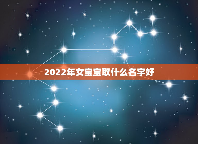 2022年女宝宝取什么名字好，2022年出生女孩叫什么名好