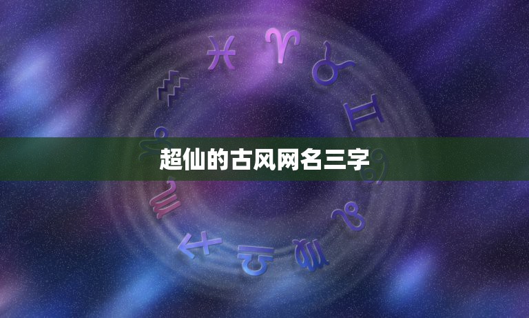 超仙的古风网名三字，三个字的古风仙气名字