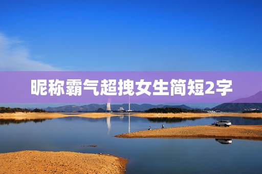 昵称霸气超拽女生简短2字，昵称大全女生简短霸气两个字