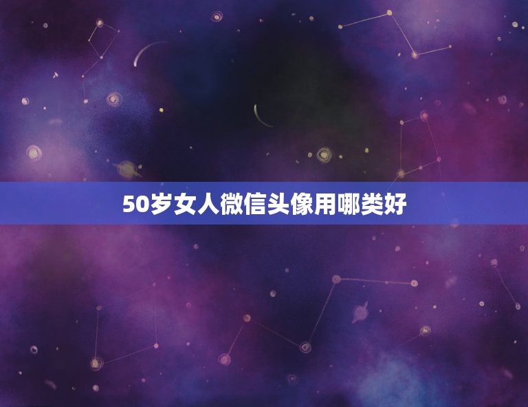 50岁女人微信头像用哪类好，50岁女人微信头像用哪类好女士