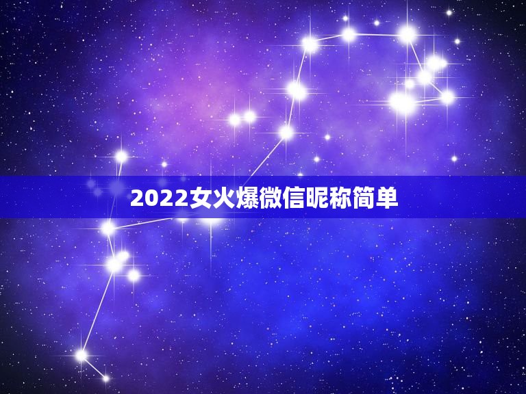 2022女火爆微信昵称简单，简单大气的微信昵称女2023