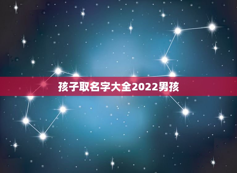 孩子取名字大全2022男孩，2022年出生的男孩起名