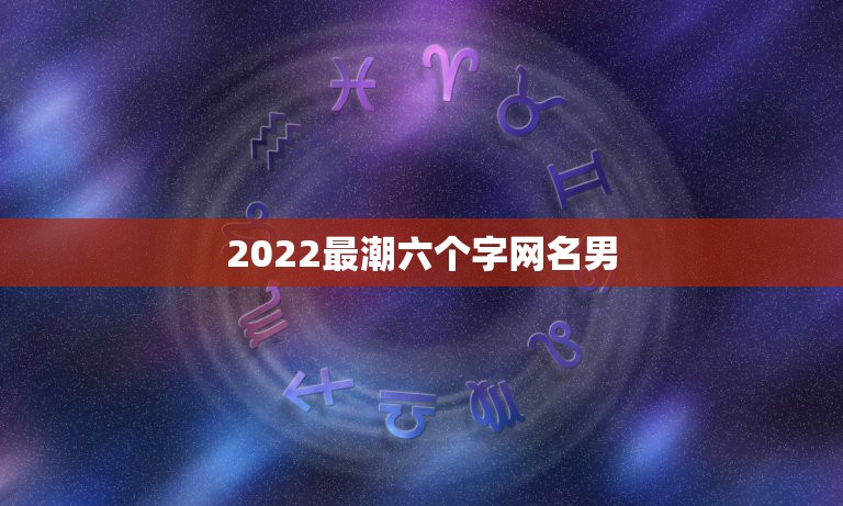 2022最潮六个字网名男，最新网名2023六字霸气