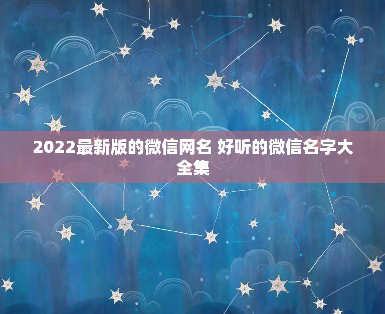 2022最新版的微信网名 好听的微信名字大全集