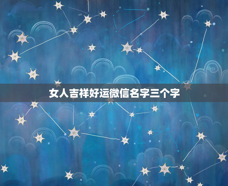 女人吉祥好运微信名字三个字 三个字旺运又旺财的微信名