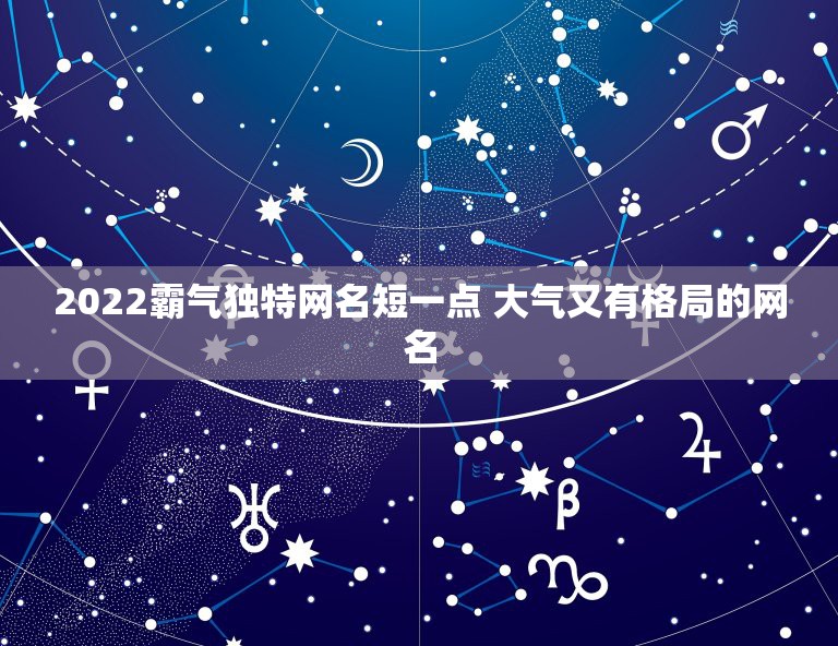 2022霸气独特网名短一点 大气又有格局的网名