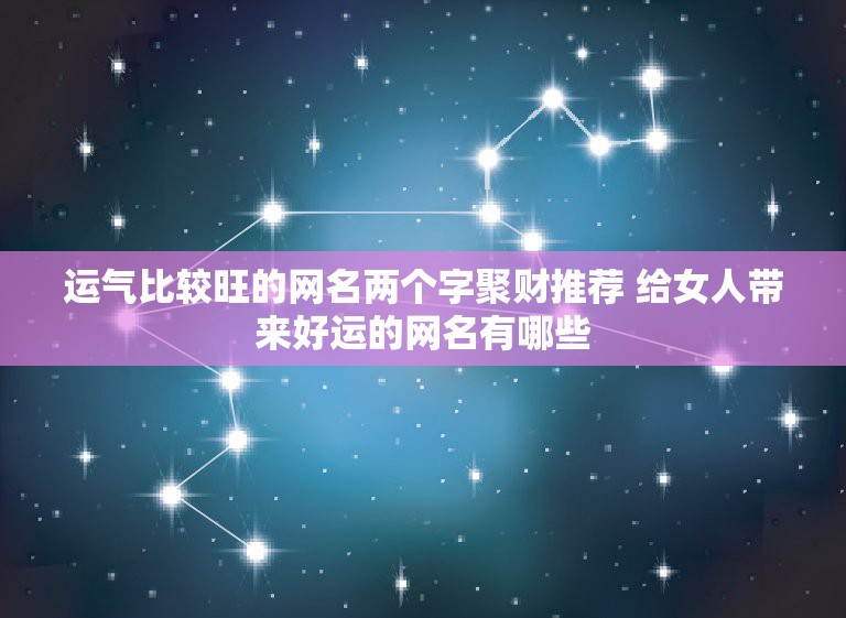 运气比较旺的网名两个字聚财推荐 给女人带来好运的网名有哪些