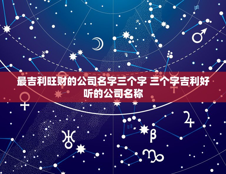 最吉利旺财的公司名字三个字 三个字吉利好听的公司名称