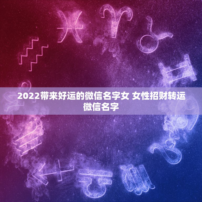 2022带来好运的微信名字女 女性招财转运微信名字